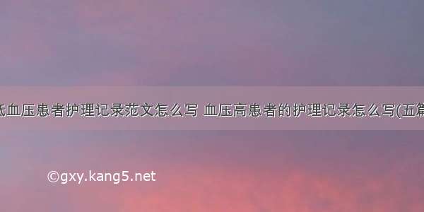 低血压患者护理记录范文怎么写 血压高患者的护理记录怎么写(五篇)