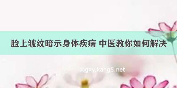 脸上皱纹暗示身体疾病 中医教你如何解决