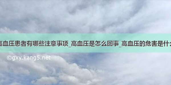 高血压患者有哪些注意事项_高血压是怎么回事_高血压的危害是什么