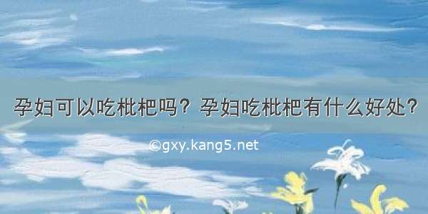 孕妇可以吃枇杷吗？孕妇吃枇杷有什么好处？