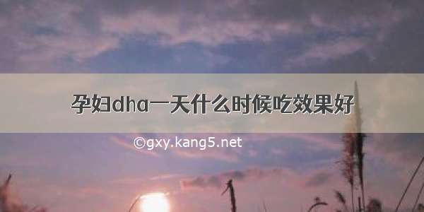 孕妇dha一天什么时候吃效果好