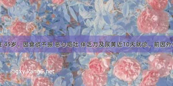 患者男性 45岁。因食欲不振 恶心呕吐 伴乏力及尿黄近10天就诊。前因外伤手术治