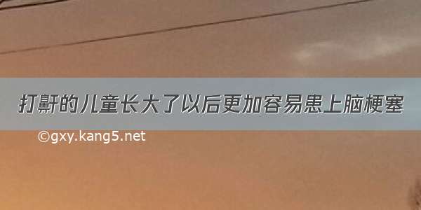 打鼾的儿童长大了以后更加容易患上脑梗塞