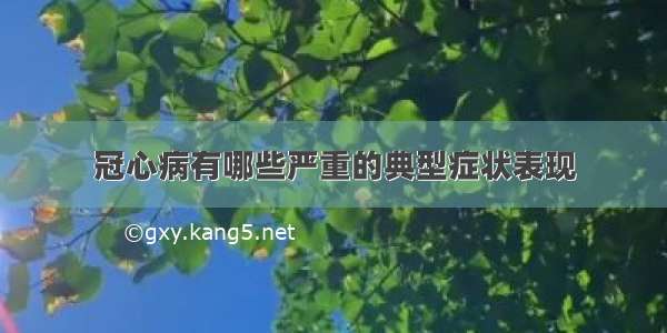 冠心病有哪些严重的典型症状表现