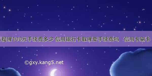 银行卡提现100元手续费多少 信用银行卡取现要手续费吗 – 信用卡刷卡 – 前端