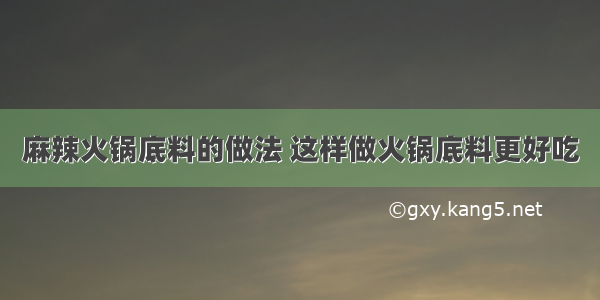 麻辣火锅底料的做法 这样做火锅底料更好吃