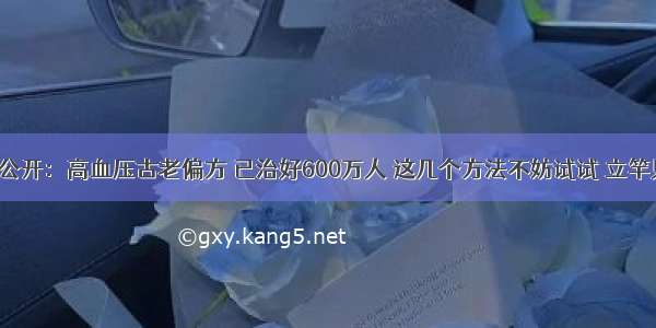 医生公开：高血压古老偏方 已治好600万人 这几个方法不妨试试 立竿见影！