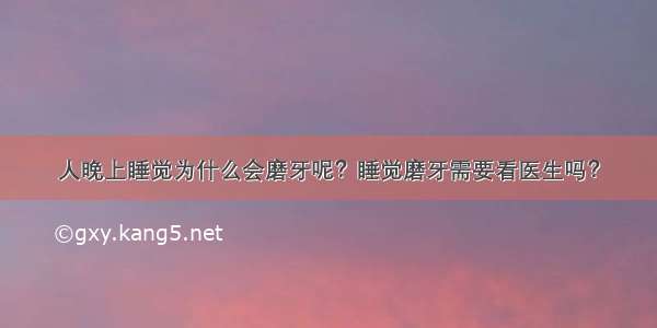 人晚上睡觉为什么会磨牙呢？睡觉磨牙需要看医生吗？