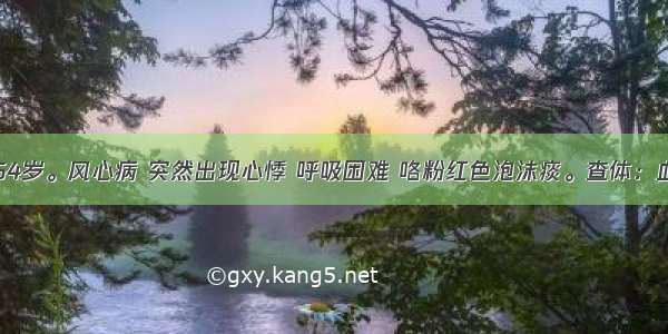 患者女 64岁。风心病 突然出现心悸 呼吸困难 咯粉红色泡沫痰。查体：血压90/7