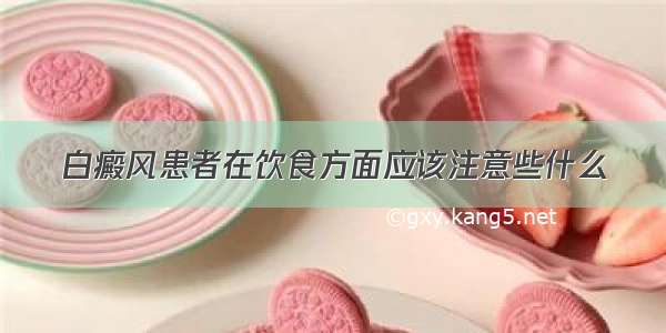 白癜风患者在饮食方面应该注意些什么