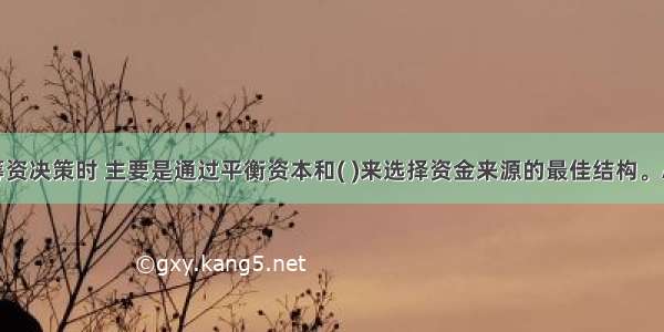 企业进行筹资决策时 主要是通过平衡资本和( )来选择资金来源的最佳结构。A.筹资渠道