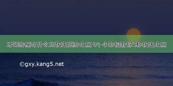 牙龈肿痛吃什么药快速消肿止痛 6个小妙招教你3秒快速止痛