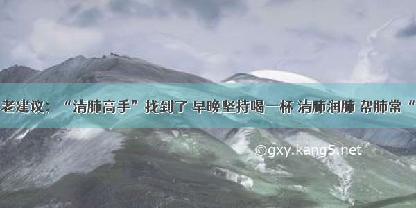 8旬钟老建议；“清肺高手”找到了 早晚坚持喝一杯 清肺润肺 帮肺常“洗澡”