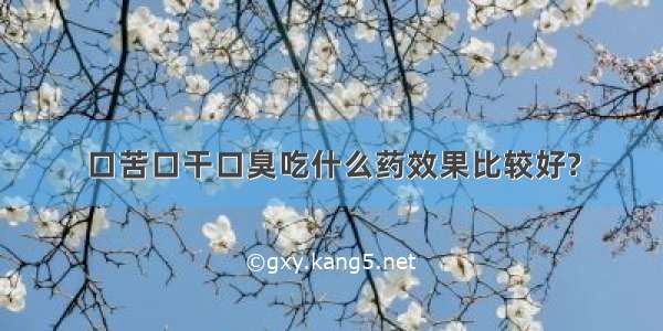 口苦口干口臭吃什么药效果比较好?