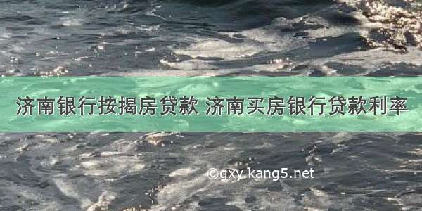 济南银行按揭房贷款 济南买房银行贷款利率