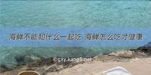 海鲜不能和什么一起吃 海鲜怎么吃才健康