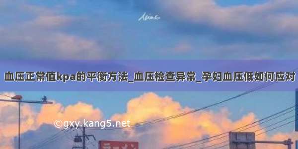 血压正常值kpa的平衡方法_血压检查异常_孕妇血压低如何应对