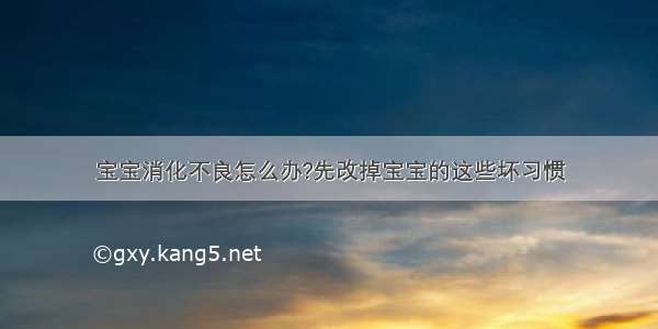 宝宝消化不良怎么办?先改掉宝宝的这些坏习惯