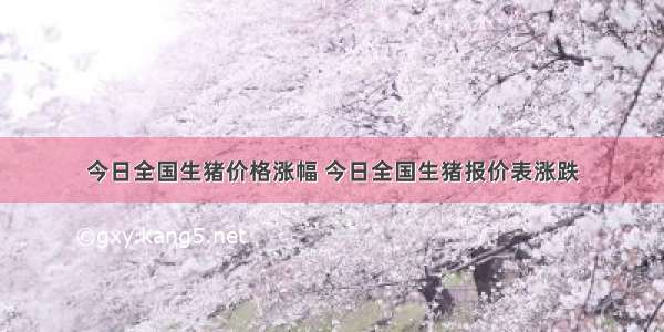 今日全国生猪价格涨幅 今日全国生猪报价表涨跌