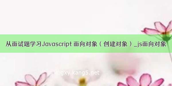 从面试题学习Javascript 面向对象（创建对象）_js面向对象