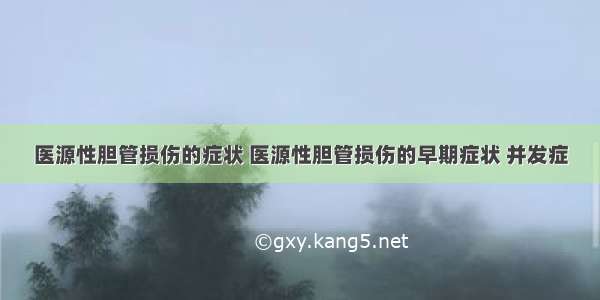 医源性胆管损伤的症状 医源性胆管损伤的早期症状 并发症