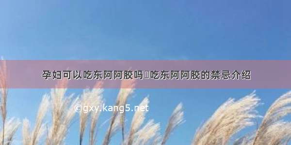 孕妇可以吃东阿阿胶吗	吃东阿阿胶的禁忌介绍