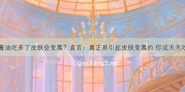 酱油吃多了皮肤会变黑？直言：真正易引起皮肤变黑的 你或天天吃