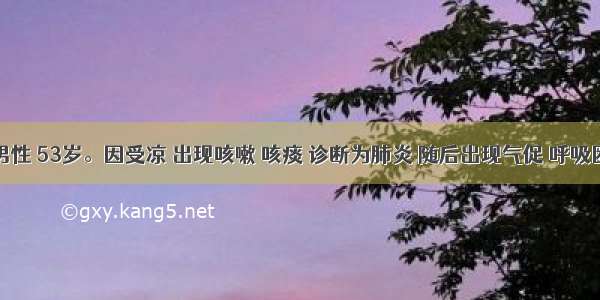 患者 男性 53岁。因受凉 出现咳嗽 咳痰 诊断为肺炎 随后出现气促 呼吸困难 血