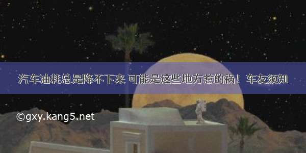 汽车油耗总是降不下来 可能是这些地方惹的祸！车友须知