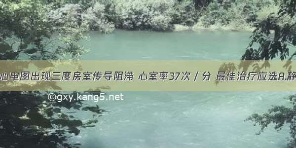 如上述患者心电图出现三度房室传导阻滞 心室率37次／分 最佳治疗应选A.静脉推注胺碘