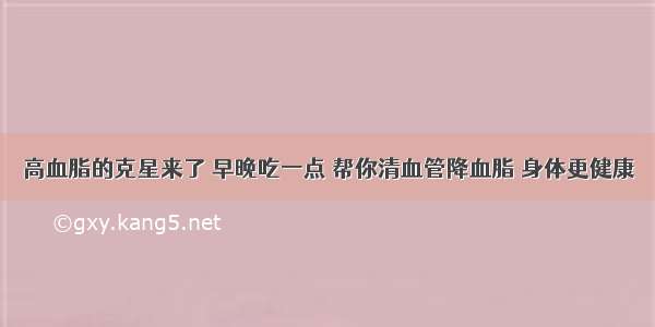 高血脂的克星来了 早晚吃一点 帮你清血管降血脂 身体更健康