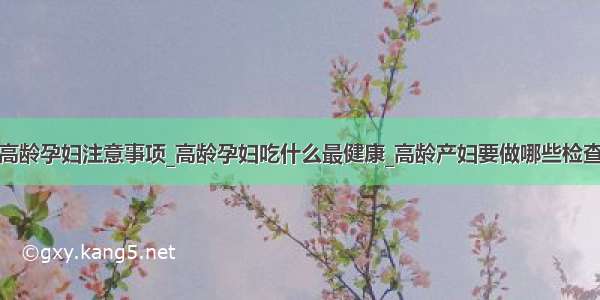 高龄孕妇注意事项_高龄孕妇吃什么最健康_高龄产妇要做哪些检查