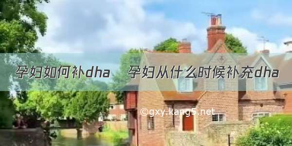 孕妇如何补dha	孕妇从什么时候补充dha