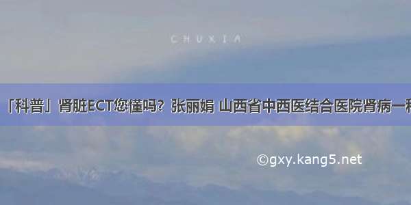 「科普」肾脏ECT您懂吗？张丽娟 山西省中西医结合医院肾病一科