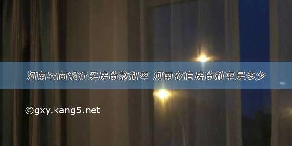 河南农商银行买房贷款利率 河南农信房贷利率是多少