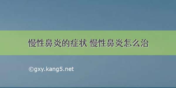 慢性鼻炎的症状 慢性鼻炎怎么治