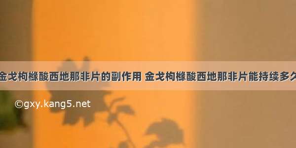 金戈枸橼酸西地那非片的副作用 金戈枸橼酸西地那非片能持续多久