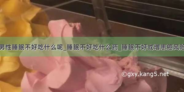 男性睡眠不好吃什么呢_睡眠不好吃什么药_睡眠不好或增患癌风险