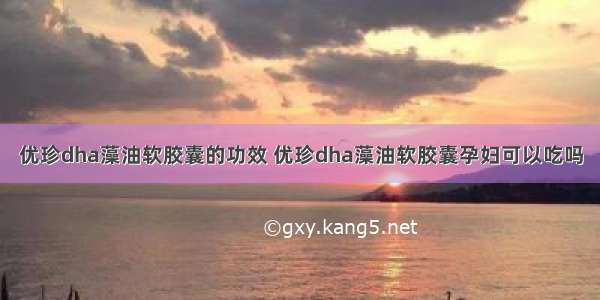 优珍dha藻油软胶囊的功效 优珍dha藻油软胶囊孕妇可以吃吗