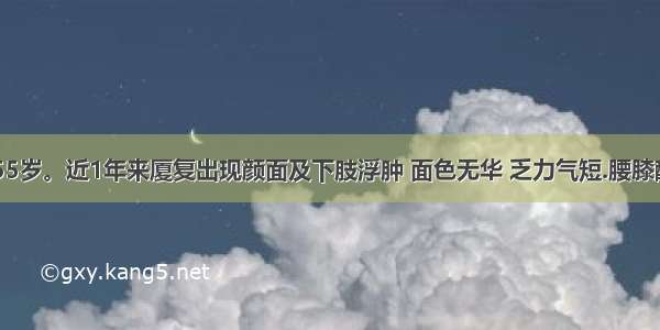 患者 女 55岁。近1年来厦复出现颜面及下肢浮肿 面色无华 乏力气短.腰膝酸软 五心