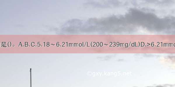 为总胆固醇边缘升高的是()。A.B.C.5.18～6.21mmol/L(200～239mg/dL)D.>6.21mmol/L(239mg/dL)E.≥