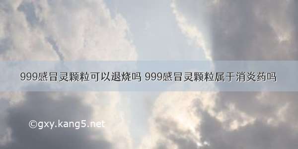 999感冒灵颗粒可以退烧吗 999感冒灵颗粒属于消炎药吗