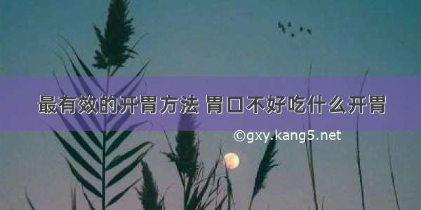 最有效的开胃方法 胃口不好吃什么开胃