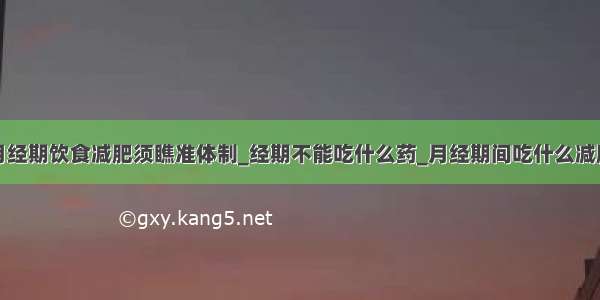 月经期饮食减肥须瞧准体制_经期不能吃什么药_月经期间吃什么减肥