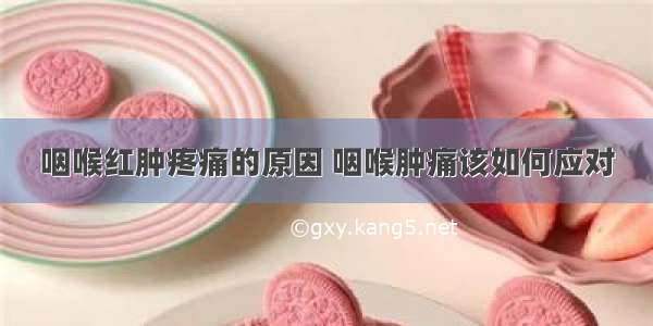 咽喉红肿疼痛的原因 咽喉肿痛该如何应对