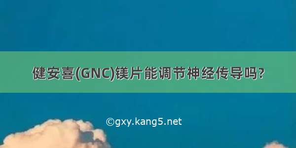 健安喜(GNC)镁片能调节神经传导吗?