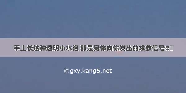 手上长这种透明小水泡 那是身体向你发出的求救信号‼️