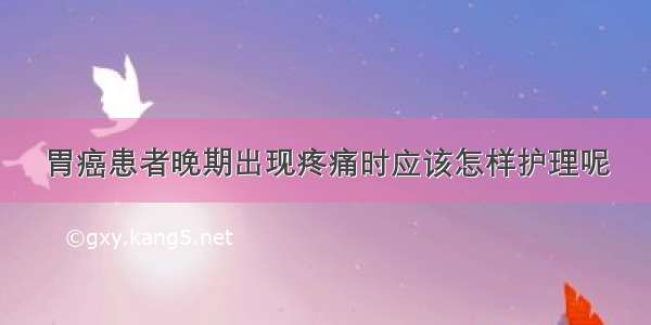 胃癌患者晚期出现疼痛时应该怎样护理呢