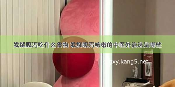 发烧腹泻吃什么食物 发烧腹泻咳嗽的中医外治法是哪些