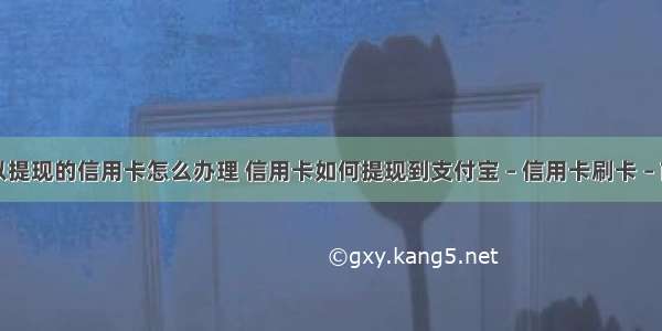 可以提现的信用卡怎么办理 信用卡如何提现到支付宝 – 信用卡刷卡 – 前端